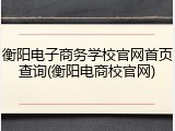 衡阳电子商务学校官网首页查询(衡阳电商校官网)