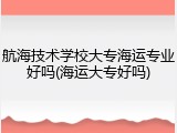 航海技术学校大专海运专业好吗(海运大专好吗)