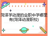 菏泽学动漫的业职中学哪里有(菏泽动漫职校)