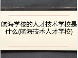 航海学校的人才技术学校是什么(航海技术人才学校)