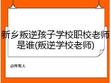 新乡叛逆孩子学校职校老师是谁(叛逆学校老师)