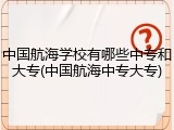 中国航海学校有哪些中专和大专(中国航海中专大专)