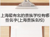 上海最有名的贵族学校有哪些名字(上海贵族名校)