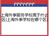 上海外事服务学校属于什么区(上海外事学校在哪个区)