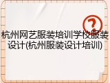 杭州网艺服装培训学校服装设计(杭州服装设计培训)