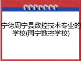 宁德周宁县数控技术专业的学校(周宁数控学校)