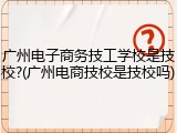 广州电子商务技工学校是技校?(广州电商技校是技校吗)