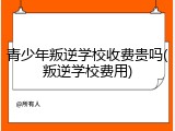 青少年叛逆学校收费贵吗(叛逆学校费用)