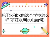 浙江水利水电这个学校怎么样(浙江水利水电如何)