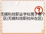 无锡科技职业学校属于哪个区(无锡科技职校所在区)