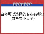 自考可以选择的专业有哪些(自考专业大全)