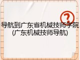 导航到广东省机械技师学院(广东机械技师导航)