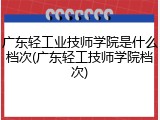 广东轻工业技师学院是什么档次(广东轻工技师学院档次)