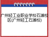 广州轻工业职业学校石滩校区(广州轻工石滩校)