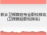 新乡卫辉数控专业职校排名(卫辉数控职校排名)
