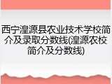 西宁湟源县农业技术学校简介及录取分数线(湟源农校简介及分数线)