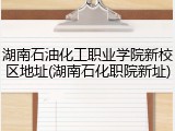 湖南石油化工职业学院新校区地址(湖南石化职院新址)