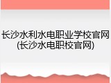 长沙水利水电职业学校官网(长沙水电职校官网)