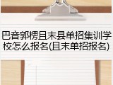 巴音郭楞且末县单招集训学校怎么报名(且末单招报名)