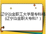 辽宁冶金职工大学是专科吗(辽宁冶金职大专科？)