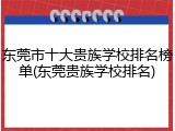 东莞市十大贵族学校排名榜单(东莞贵族学校排名)