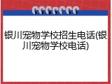 银川宠物学校招生电话(银川宠物学校电话)