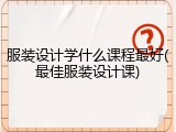 服装设计学什么课程最好(最佳服装设计课)