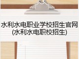 水利水电职业学校招生官网(水利水电职校招生)