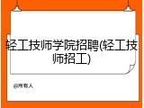 轻工技师学院招聘(轻工技师招工)