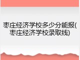 枣庄经济学校多少分能报(枣庄经济学校录取线)