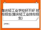 重庆轻工业学校好不好 技校招生(重庆轻工业技校招生)