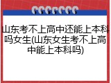 山东考不上高中还能上本科吗女生(山东女生考不上高中能上本科吗)