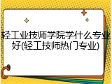 轻工业技师学院学什么专业好(轻工技师热门专业)