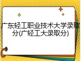 广东轻工职业技术大学录取分(广轻工大录取分)