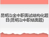 昆明冶金中职面试结构化题目(昆明冶中职结面题)