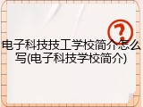 电子科技技工学校简介怎么写(电子科技学校简介)