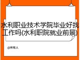 水利职业技术学院毕业好找工作吗(水利职院就业前景)