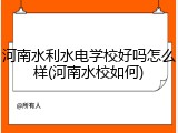河南水利水电学校好吗怎么样(河南水校如何)