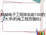 机械电子工程排名前100的大学(机电工程百强校)