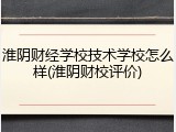 淮阴财经学校技术学校怎么样(淮阴财校评价)