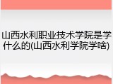 山西水利职业技术学院是学什么的(山西水利学院学啥)
