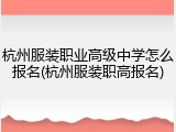杭州服装职业高级中学怎么报名(杭州服装职高报名)