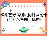 绵阳艺考培训机构排名前十(绵阳艺考前十机构)