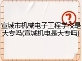 宣城市机械电子工程学校是大专吗(宣城机电是大专吗)