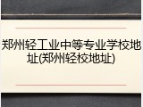 郑州轻工业中等专业学校地址(郑州轻校地址)