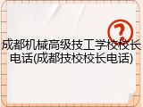 成都机械高级技工学校校长电话(成都技校校长电话)