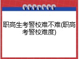职高生考警校难不难(职高考警校难度)