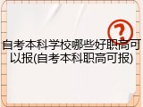 自考本科学校哪些好职高可以报(自考本科职高可报)