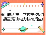 唐山电力技工学校技校招生简章(唐山电力技校招生)