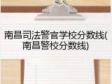 南昌司法警官学校分数线(南昌警校分数线)